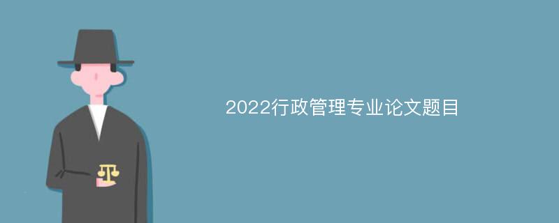 2022行政管理专业论文题目