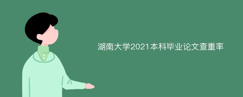 湖南大学2021本科毕业论文查重率